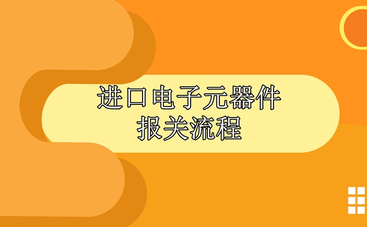 進(jìn)口電子元器件報(bào)關(guān)流程，請查收!